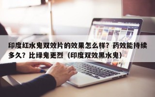 印度红水鬼双效片的效果怎么样？药效能持续多久？比绿鬼更烈（印度双效黑水鬼）