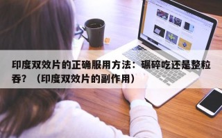 印度双效片的正确服用方法：碾碎吃还是整粒吞？（印度双效片的副作用）