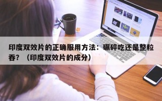 印度双效片的正确服用方法：碾碎吃还是整粒吞？（印度双效片的成分）