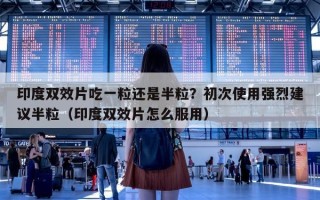 印度双效片吃一粒还是半粒？初次使用强烈建议半粒（印度双效片怎么服用）
