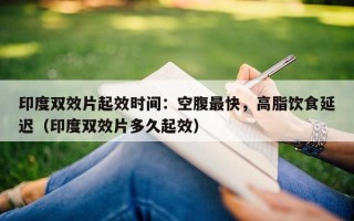 印度双效片起效时间：空腹最快，高脂饮食延迟（印度双效片多久起效）