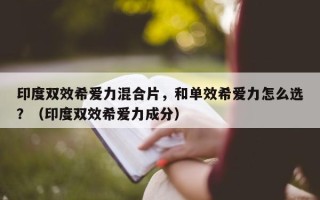 印度双效希爱力混合片，和单效希爱力怎么选？（印度双效希爱力成分）
