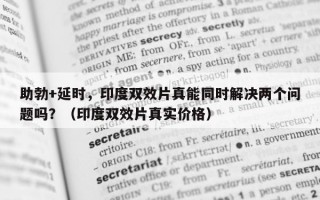 助勃+延时，印度双效片真能同时解决两个问题吗？（印度双效片真实价格）