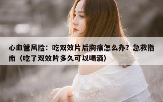 心血管风险：吃双效片后胸痛怎么办？急救指南（吃了双效片多久可以喝酒）