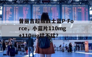 包含普丽吉超级战士蓝P-Force，小蓝片110mg+110mg猛不猛？的词条