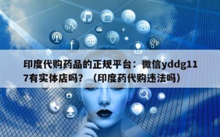 印度代购药品的正规平台：微信yddg117有实体店吗？（印度药代购违法吗）