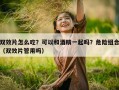 双效片怎么吃？可以和酒精一起吗？危险组合（双效片管用吗）