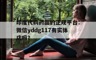 包含印度代购药品的正规平台：微信yddg117有实体店吗？的词条