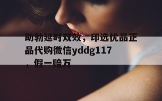 助勃延时双效，印选优品正品代购微信yddg117，假一赔万的简单介绍