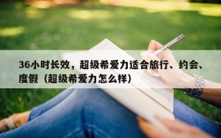 36小时长效，超级希爱力适合旅行、约会、度假（超级希爱力怎么样）