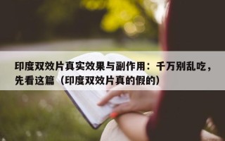 印度双效片真实效果与副作用：千万别乱吃，先看这篇（印度双效片真的假的）