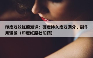 印度双效红魔测评：硬度持久度双满分，副作用轻微（印度红魔壮阳药）