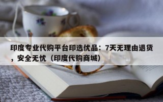 印度专业代购平台印选优品：7天无理由退货，安全无忧（印度代购商城）