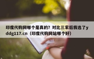 印度代购网哪个是真的？对比三家后我选了yddg117.cn（印度代购网站哪个好）
