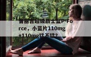关于普丽吉超级战士蓝P-Force，小蓝片110mg+110mg猛不猛？的信息