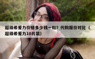 超级希爱力价格多少钱一粒？代购报价对比（超级希爱力10片装）