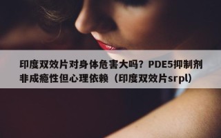 印度双效片对身体危害大吗？PDE5抑制剂非成瘾性但心理依赖（印度双效片srpl）
