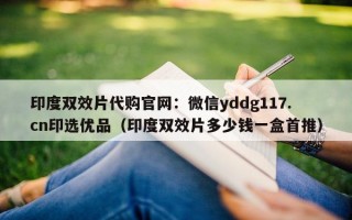 印度双效片代购官网：微信yddg117.cn印选优品（印度双效片多少钱一盒首推）