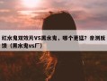 红水鬼双效片VS黑水鬼，哪个更猛？亲测反馈（黑水鬼vs厂）