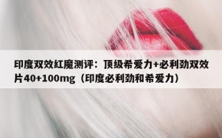 印度双效红魔测评：顶级希爱力+必利劲双效片40+100mg（印度必利劲和希爱力）