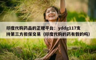印度代购药品的正规平台：yddg117支持第三方担保交易（印度代购的药有假的吗）