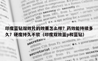 印度蓝钻双效片的效果怎么样？药效能持续多久？硬度持久不软（印度双效蓝p和蓝钻）