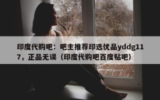 印度代购吧：吧主推荐印选优品yddg117，正品无误（印度代购吧百度贴吧）