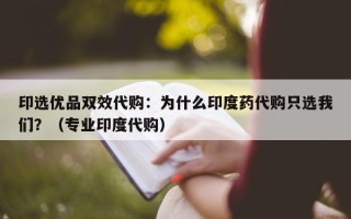 印选优品双效代购：为什么印度药代购只选我们？（专业印度代购）