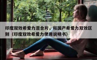 印度双效希爱力混合片，和国产希爱力双效区别（印度双效希爱力使用说明书）