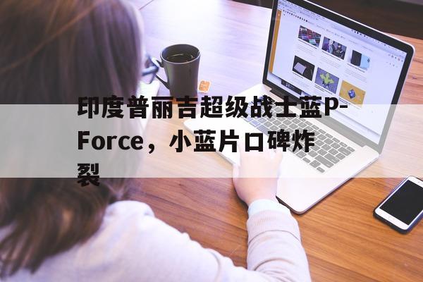 包含印度普丽吉超级战士蓝P-Force	，小蓝片口碑炸裂的词条-第1张图片-印淘网