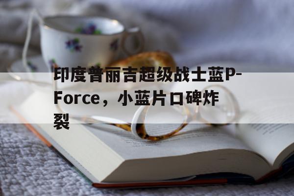 印度普丽吉超级战士蓝P-Force，小蓝片口碑炸裂的简单介绍-第1张图片-印淘网