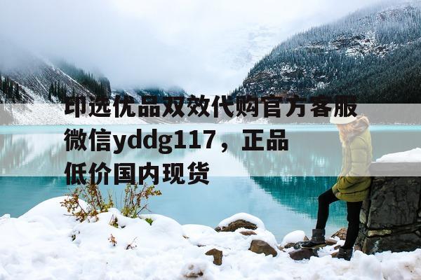 包含印选优品双效代购官方客服微信yddg117，正品低价国内现货的词条-第1张图片-印淘网