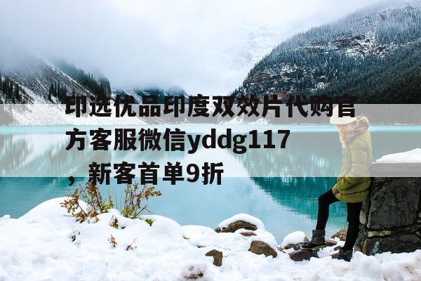 印选优品印度双效片代购官方客服微信yddg117，新客首单9折的简单介绍-第1张图片-1