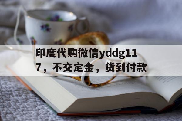 印度代购微信yddg117	，不交定金，货到付款的简单介绍-第1张图片-印淘网