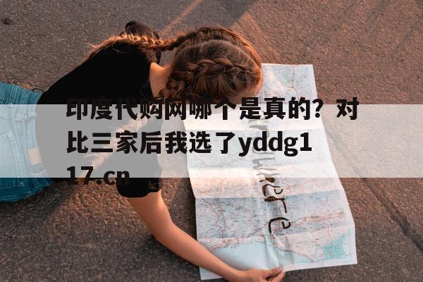 关于印度代购网哪个是真的？对比三家后我选了yddg117.cn的信息-第1张图片-1