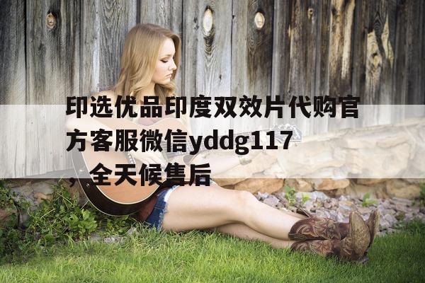 包含印选优品印度双效片代购官方客服微信yddg117	，全天候售后的词条-第1张图片-印淘网
