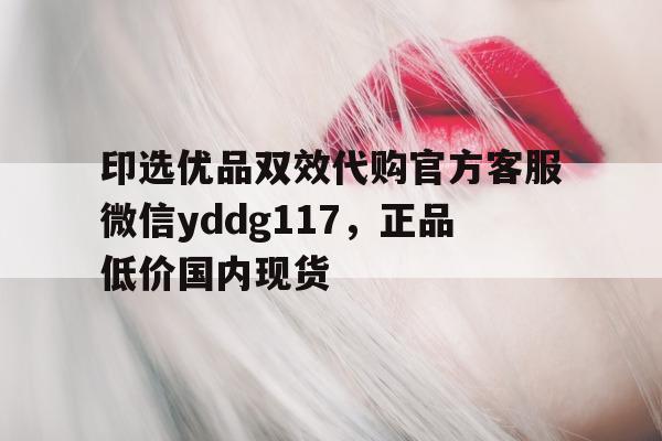 关于印选优品双效代购官方客服微信yddg117，正品低价国内现货的信息-第1张图片-印淘网