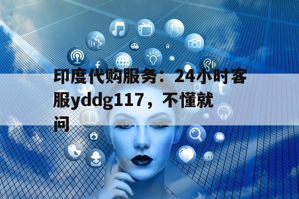 包含印度代购服务：24小时客服yddg117，不懂就问的词条-第1张图片-印淘网