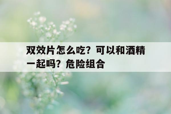 双效片怎么吃?可以和酒精一起吗?危险组合的简单介绍-第1张图片-印淘网 双效片怎么吃?可以和酒精一起吗?危险组合的简单介绍-第1张图片-印淘网