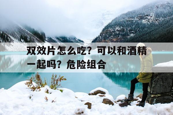 关于双效片怎么吃?可以和酒精一起吗?危险组合的信息-第1张图片-印淘网 关于双效片怎么吃?可以和酒精一起吗?危险组合的信息-第1张图片-印淘网