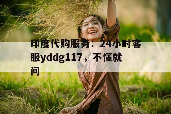 关于印度代购服务：24小时客服yddg117，不懂就问的信息-第1张图片-印淘网