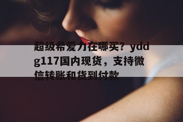 包含超级希爱力在哪买？yddg117国内现货，支持微信转账和货到付款的词条-第1张图片-印淘网