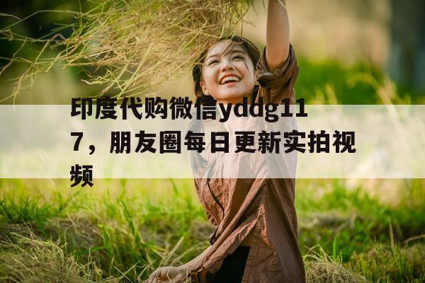 印度代购微信yddg117	，朋友圈每日更新实拍视频的简单介绍-第1张图片-印淘网