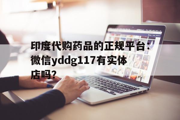 关于印度代购药品的正规平台:微信yddg117有实体店吗?的信息-第1张图片-印淘网 关于印度代购药品的正规平台:微信yddg117有实体店吗?的信息-第1张图片-印淘网