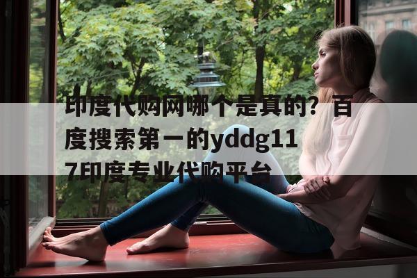 印度代购网哪个是真的？百度搜索第一的yddg117印度专业代购平台的简单介绍-第1张图片-印淘网