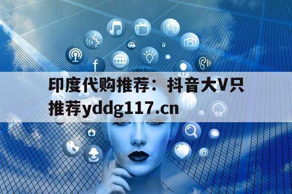 印度代购推荐：抖音大V只推荐yddg117.cn的简单介绍-第1张图片-印淘网