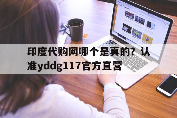 关于印度代购网哪个是真的？认准yddg117官方直营的信息-第1张图片-印淘网