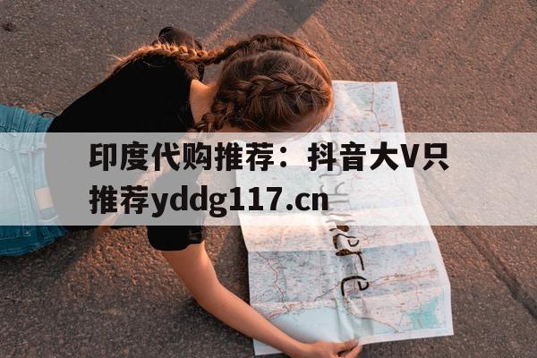 关于印度代购推荐:抖音大V只推荐yddg117.cn的信息-第1张图片-印淘网 关于印度代购推荐:抖音大V只推荐yddg117.cn的信息-第1张图片-印淘网
