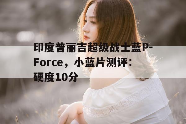 关于印度普丽吉超级战士蓝P-Force	，小蓝片测评：硬度10分的信息-第1张图片-印淘网