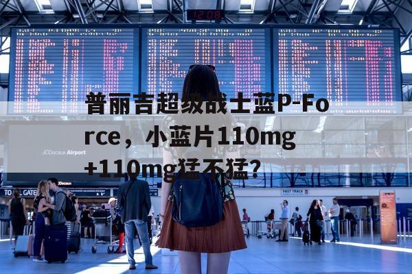 包含普丽吉超级战士蓝P-Force	，小蓝片110mg+110mg猛不猛？的词条-第1张图片-印淘网